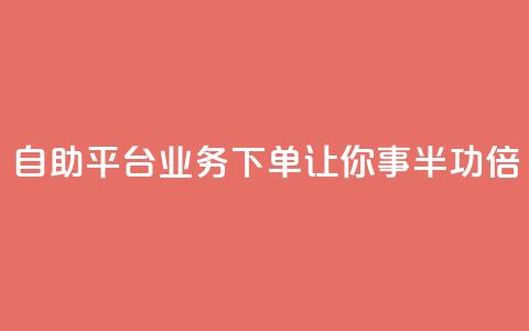 自助平台业务下单，让你事半功倍  第1张