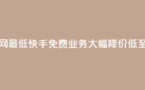 快手免费业务全网最低 - 快手免费业务大幅降价	，低至全网最低!  第1张