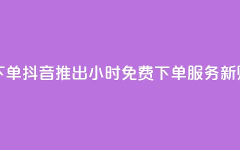 抖音业务24小时免费下单 - 抖音推出24小时免费下单服务 新购物体验来袭!  第1张