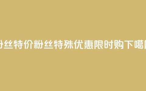 dy粉丝特价 - dy粉丝特殊优惠，限时购！~  第1张