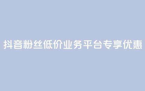 抖音粉丝低价业务平台专享优惠  第1张