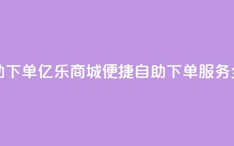 亿乐商城自助下单 - 亿乐商城便捷自助下单服务全解析!  第1张