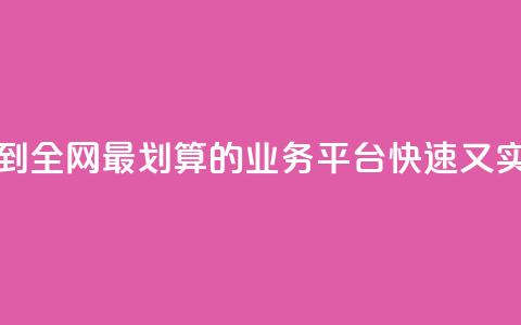 找到全网最划算的业务平台	，快速又实惠  第1张