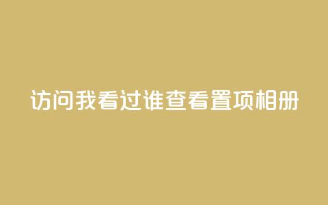 QQ访问我看过谁查看置项相册,qq自助下单商城 - 抖音如何刷1000贡献用户 一毛一百赞快手业务  第1张