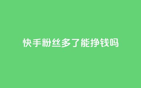 快手粉丝多了能挣钱吗 - 快手粉丝越多就能盈利吗!  第1张