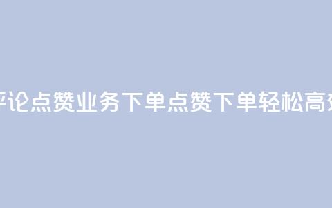 评论点赞业务下单(点赞下单，轻松高效)  第1张