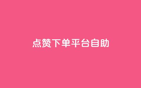 点赞下单平台自助 - 自助点赞下单平台全新体验揭秘~  第1张