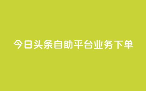 今日头条自助平台业务下单 - 今日头条自助平台业务一键下单，提升企业转化率~  第1张