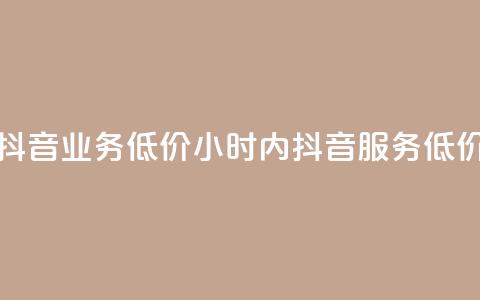 24小时抖音业务低价(24小时内抖音服务 低价优惠)  第1张