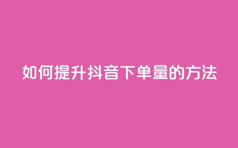 如何提升抖音下单量的方法 第1张 如何提升抖音下单量的方法 第1张