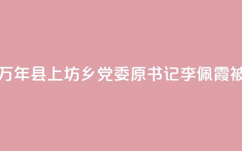 江西万年县上坊乡党委原书记李佩霞被“双开”  第1张