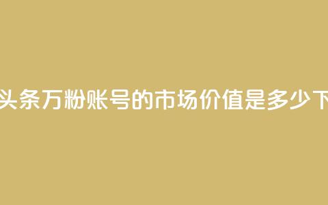 今日头条万粉账号的市场价值是多少  第1张