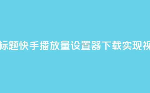 快手播放量设置器下载 - 新标题：快手播放量设置器下载：实现视频爆款，提升影响力~  第1张