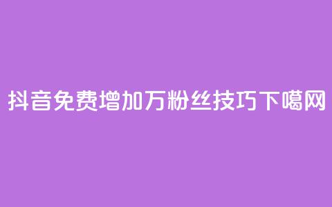 抖音：免费增加1万粉丝技巧  第1张