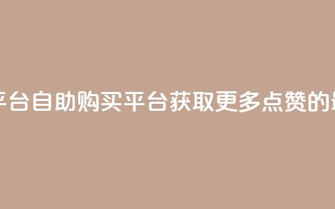 点赞自助购买平台 - 自助购买平台:获取更多点赞的最佳途径! 第1张 点赞自助购买平台 - 自助购买平台:获取更多点赞的最佳途径! 第1张