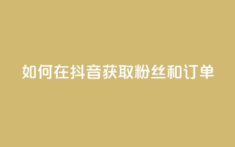 如何在抖音获取粉丝和订单  第1张