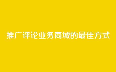 推广评论业务商城的最佳方式 第1张 推广评论业务商城的最佳方式 第1张