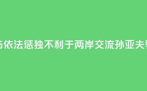 大陆依法惩“独”不利于两岸交流？孙亚夫驳斥  第1张