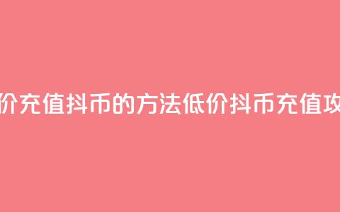 低价充值抖币的方法(低价抖币充值攻略) 第1张 低价充值抖币的方法(低价抖币充值攻略) 第1张