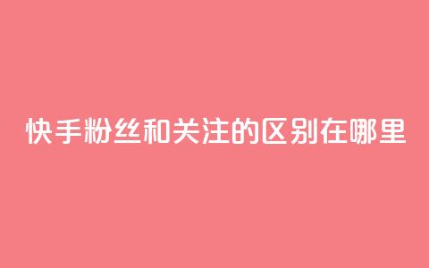 快手粉丝和关注的区别在哪里,qq绿钻永久卡盟 - qq访问量免费领 QQ充值  第1张