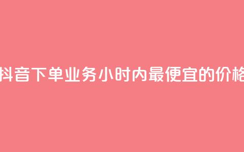 抖音下单业务24小时内最便宜的价格  第1张