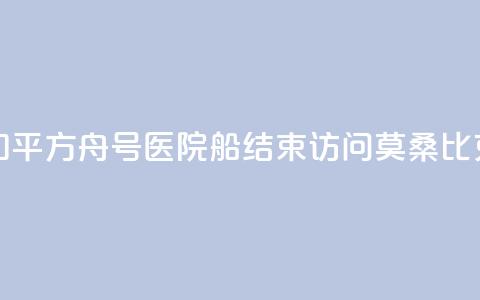 中国海军“和平方舟”号医院船结束访问莫桑比克前往南非  第1张