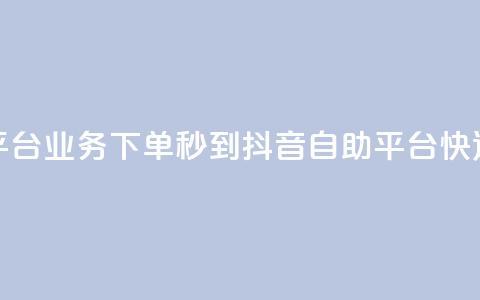 抖音自助平台业务下单秒到(抖音自助平台快速下单秒达)  第1张