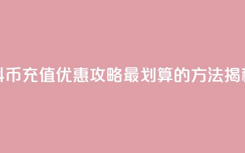 抖币充值优惠攻略	，最划算的方法揭秘  第1张
