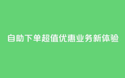 自助下单超值优惠，dy业务新体验！  第1张