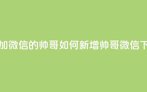 可以加微信的帅哥(如何新增帅哥微信？)  第1张