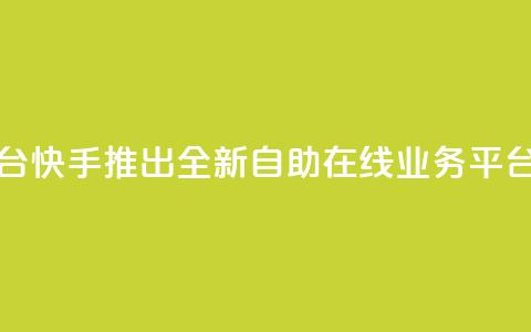 快手在线自助业务平台 - 快手推出全新自助在线业务平台助您轻松创业~  第1张