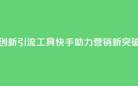 创新引流工具	，快手助力营销新突破  第1张