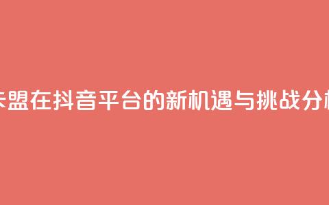 卡盟在抖音平台的新机遇与挑战分析 第1张 卡盟在抖音平台的新机遇与挑战分析 第1张