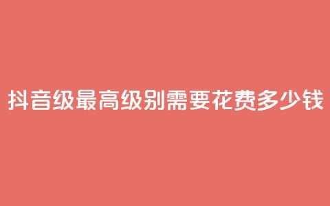 抖音30级最高级别需要花费多少钱 第1张 抖音30级最高级别需要花费多少钱 第1张