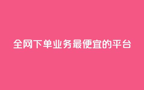 全网下单业务最便宜的平台 - 全网最低价下单平台推荐~  第1张