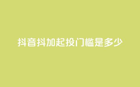 抖音抖加起投门槛是多少? 第1张 抖音抖加起投门槛是多少? 第1张