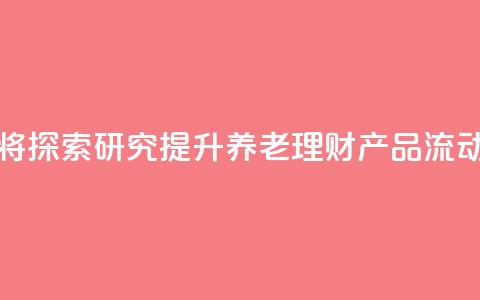 金融监管总局:将探索研究提升养老理财产品流动性的机制安排 第1张 金融监管总局:将探索研究提升养老理财产品流动性的机制安排 第1张