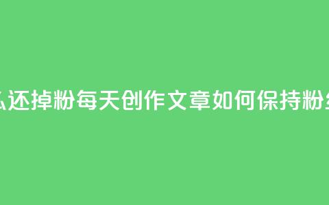 每天发作品怎么还掉粉(每天创作文章如何保持粉丝不流失) 第1张 每天发作品怎么还掉粉(每天创作文章如何保持粉丝不流失) 第1张