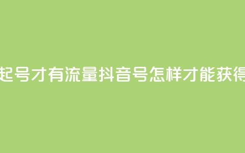 抖音怎么起号才有流量(抖音号怎样才能获得更多流量) 第1张 抖音怎么起号才有流量(抖音号怎样才能获得更多流量) 第1张