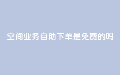 QQ空间业务自助下单是免费的吗 - QQ空间业务自助下单是否免费及具体费用介绍~  第1张