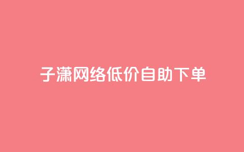 子潇网络低价自助下单 - 潇网络推出自助下单服务	，低价更实惠~  第1张