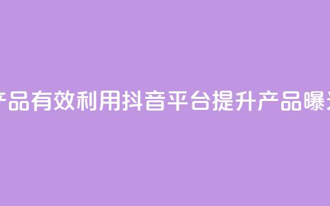 抖音如何推广自己产品 - 有效利用抖音平台提升产品曝光与销售技巧! 第1张 抖音如何推广自己产品 - 有效利用抖音平台提升产品曝光与销售技巧! 第1张