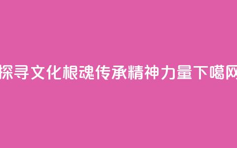 探寻文化根魂 传承精神力量  第1张