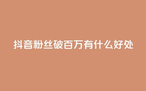 抖音粉丝破百万有什么好处 - 抖音粉丝数量突破百万：带来的好处有哪些？!  第1张