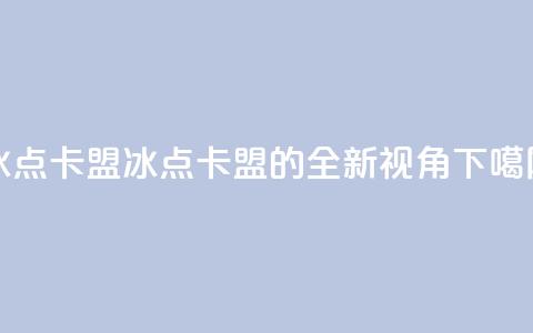 冰点卡盟(冰点卡盟的全新视角) 第1张 冰点卡盟(冰点卡盟的全新视角) 第1张