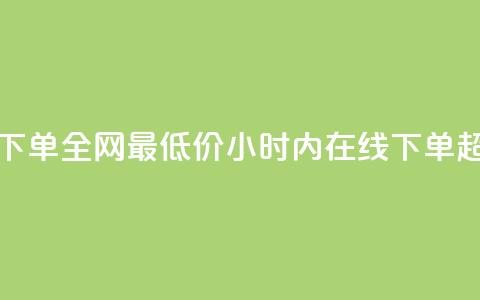 24小时自助下单全网最低价(24小时内在线下单 超低价服务)  第1张
