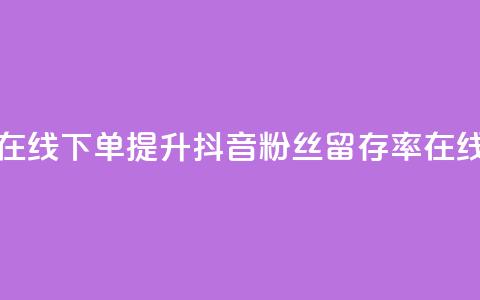 抖音粉丝不掉粉在线下单 - 提升抖音粉丝留存率在线下单攻略~ 第1张 抖音粉丝不掉粉在线下单 - 提升抖音粉丝留存率在线下单攻略~ 第1张