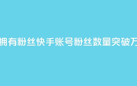 快手速拥有1w粉丝(快手账号粉丝数量突破1万) 第1张 快手速拥有1w粉丝(快手账号粉丝数量突破1万) 第1张