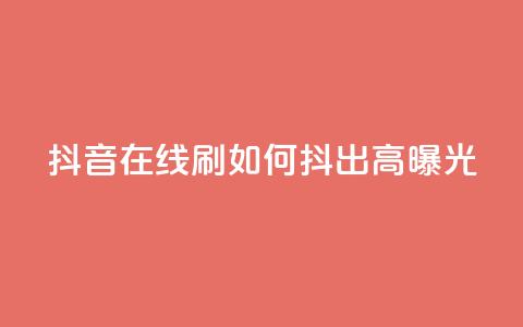 抖音在线刷	，如何抖出高曝光？  第1张