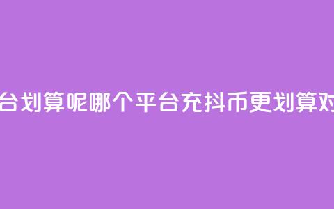 充抖币哪个平台划算呢 - 哪个平台充抖币更划算对比分析!  第1张